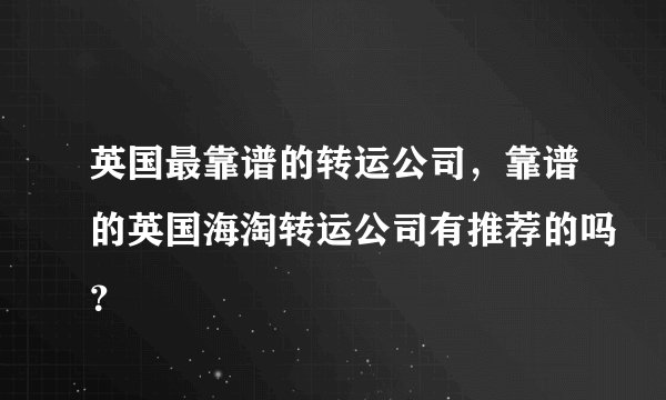 英国最靠谱的转运公司，靠谱的英国海淘转运公司有推荐的吗？