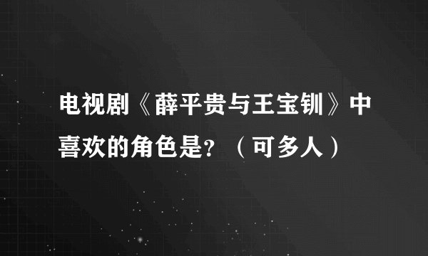 电视剧《薛平贵与王宝钏》中喜欢的角色是？（可多人）