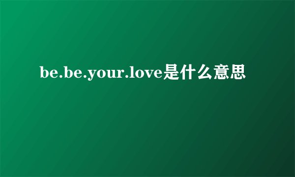 be.be.your.love是什么意思