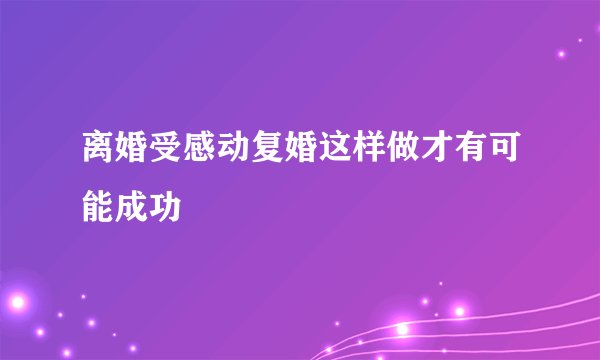 离婚受感动复婚这样做才有可能成功