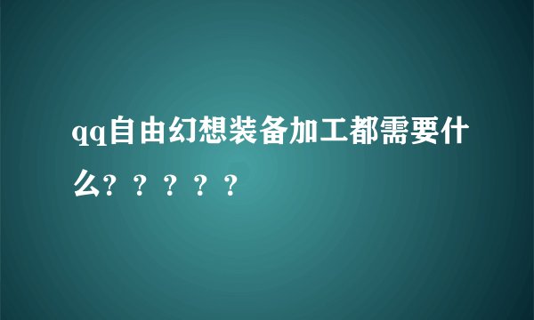 qq自由幻想装备加工都需要什么？？？？？