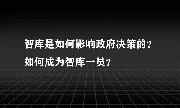 智库是如何影响政府决策的？如何成为智库一员？