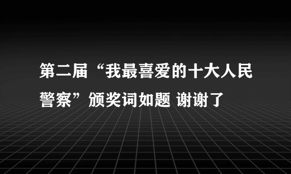 第二届“我最喜爱的十大人民警察”颁奖词如题 谢谢了