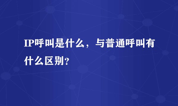 IP呼叫是什么，与普通呼叫有什么区别？