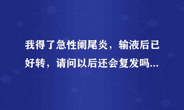 我得了急性阑尾炎，输液后已好转，请问以后还会复发吗...