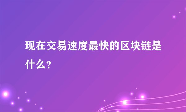 现在交易速度最快的区块链是什么？
