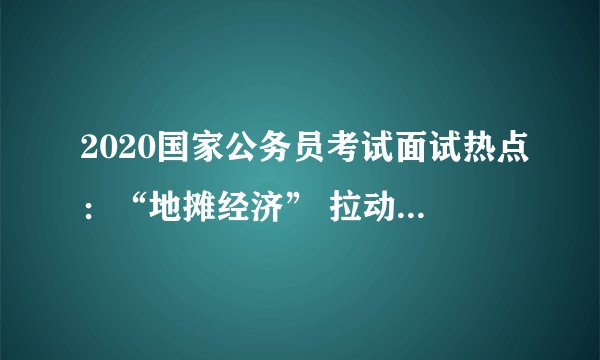 2020国家公务员考试面试热点：“地摊经济” 拉动经济的同时更需要规范