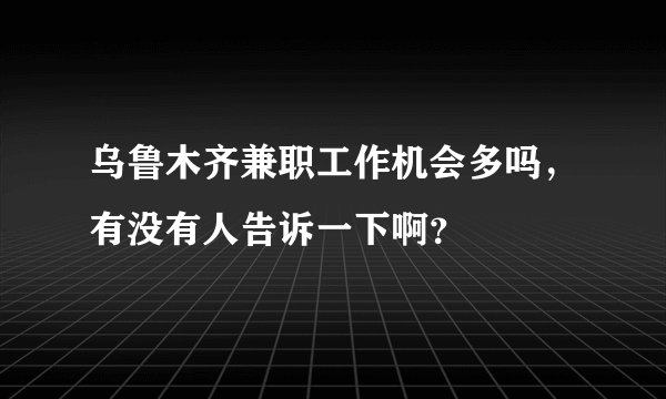 乌鲁木齐兼职工作机会多吗，有没有人告诉一下啊？
