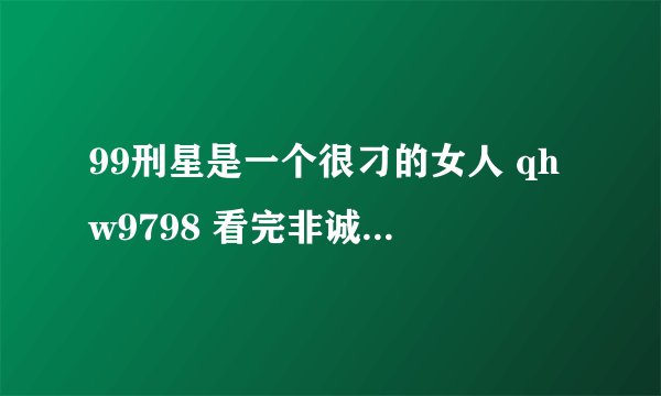 99刑星是一个很刁的女人 qhw9798 看完非诚勿扰，又看了一站到底，在这个节目里，当挑战者俞夏选择她当对手