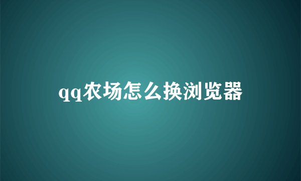 qq农场怎么换浏览器