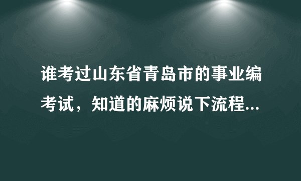谁考过山东省青岛市的事业编考试，知道的麻烦说下流程？不胜感激！