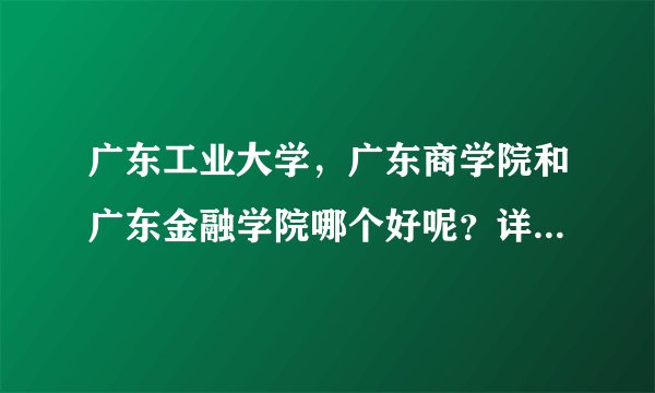 广东工业大学，广东商学院和广东金融学院哪个好呢？详细点最好！先谢谢了！