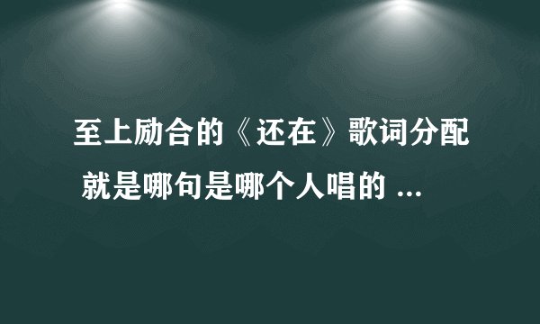 至上励合的《还在》歌词分配 就是哪句是哪个人唱的 哪句是合唱的