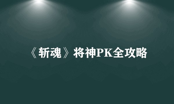 《斩魂》将神PK全攻略