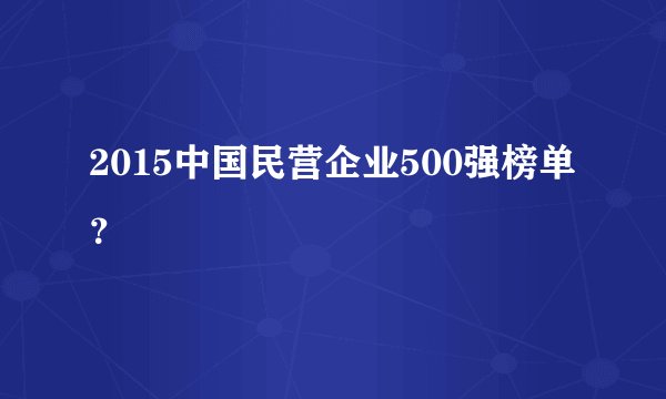 2015中国民营企业500强榜单？