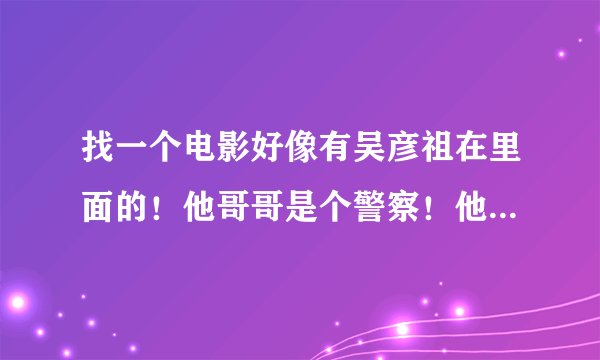 找一个电影好像有吴彦祖在里面的！他哥哥是个警察！他是一个叫王的人的手下还是什么的!
