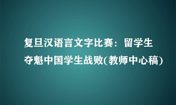 复旦汉语言文字比赛：留学生夺魁中国学生战败(教师中心稿)