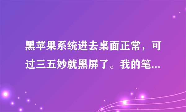黑苹果系统进去桌面正常，可过三五妙就黑屏了。我的笔记本。集成显卡是hd3000的。是不是显卡问题，
