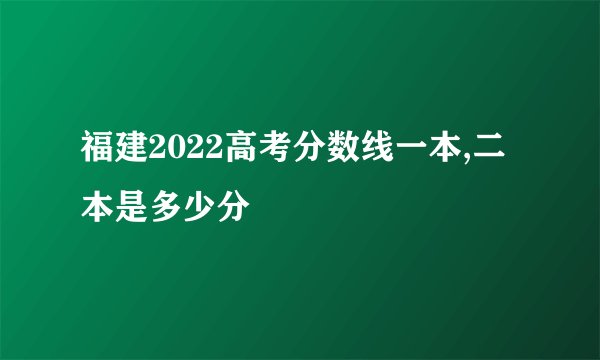 福建2022高考分数线一本,二本是多少分