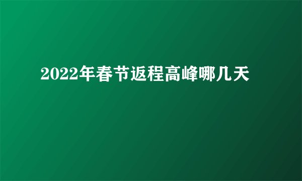 2022年春节返程高峰哪几天