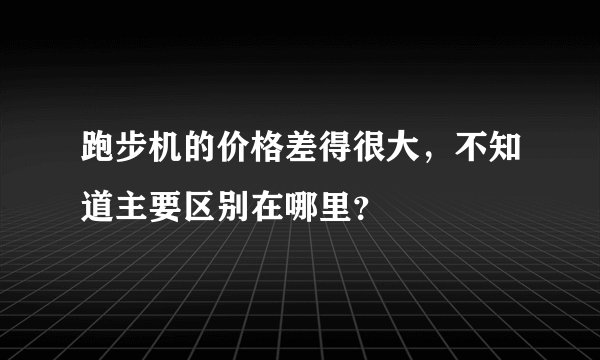 跑步机的价格差得很大，不知道主要区别在哪里？