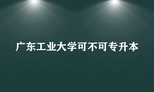 广东工业大学可不可专升本