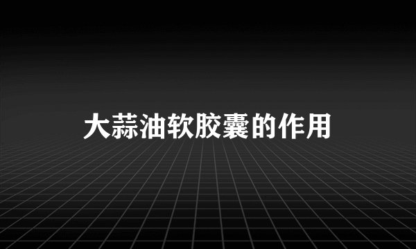 大蒜油软胶囊的作用