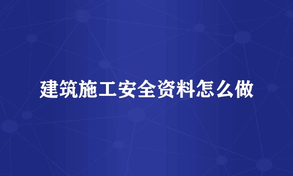 建筑施工安全资料怎么做