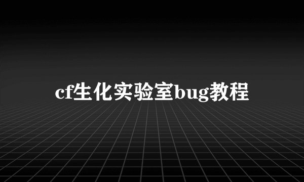 cf生化实验室bug教程