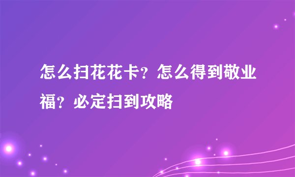 怎么扫花花卡？怎么得到敬业福？必定扫到攻略