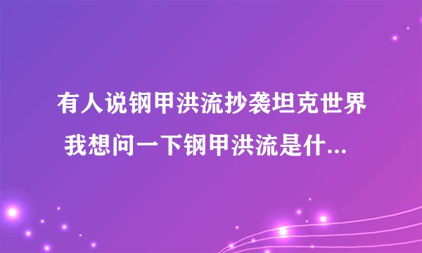 有人说钢甲洪流抄袭坦克世界 我想问一下钢甲洪流是什么时候出的？ 坦克世界是什么时候出的？