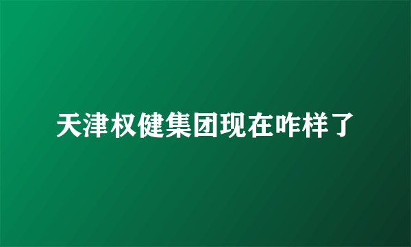 天津权健集团现在咋样了