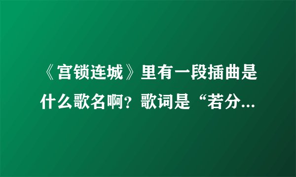 《宫锁连城》里有一段插曲是什么歌名啊？歌词是“若分开是一种伤害，想看你笑的灿烂，即使岁月把容颜篡改