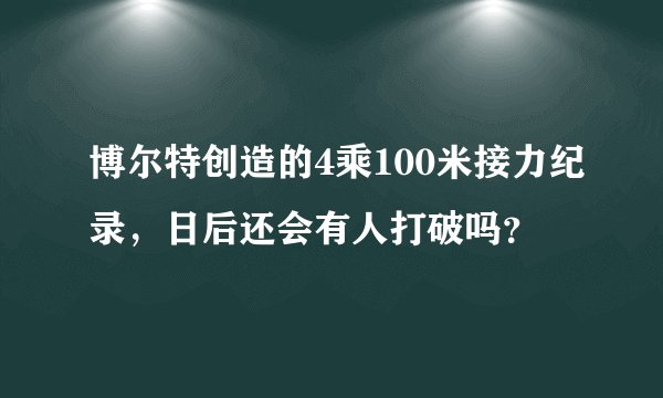 博尔特创造的4乘100米接力纪录，日后还会有人打破吗？