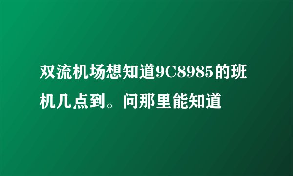 双流机场想知道9C8985的班机几点到。问那里能知道