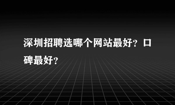 深圳招聘选哪个网站最好？口碑最好？