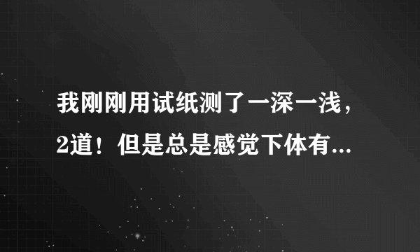 我刚刚用试纸测了一深一浅，2道！但是总是感觉下体有种下坠的感觉！有时会轻微的阵痛！在过几天我就要结婚了，双方距离比较远，避免不了做长途车，我需要注意些什么呢？
