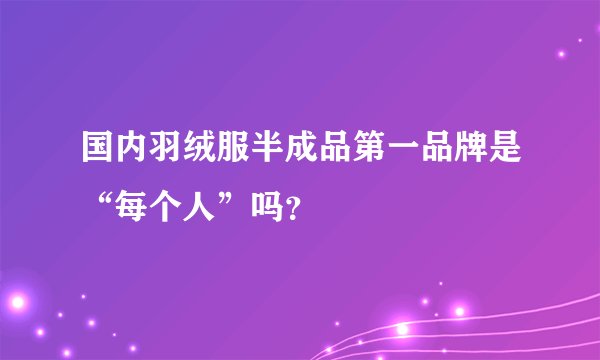 国内羽绒服半成品第一品牌是“每个人”吗？