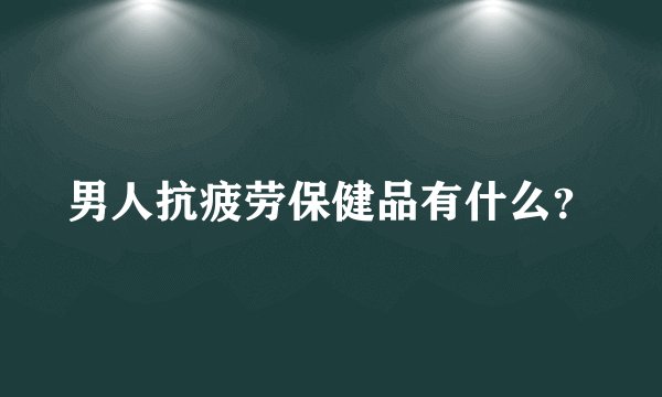 男人抗疲劳保健品有什么？