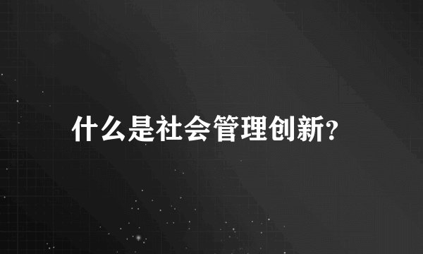 什么是社会管理创新？