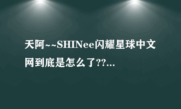 天阿~~SHINee闪耀星球中文网到底是怎么了???我到现在都打不开网站!!!!在微博发了私信和评论完全没人鸟我!