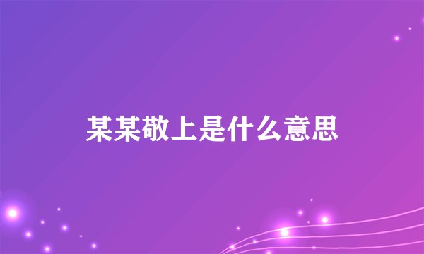 某某敬上是什么意思