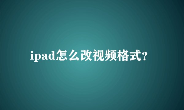 ipad怎么改视频格式？