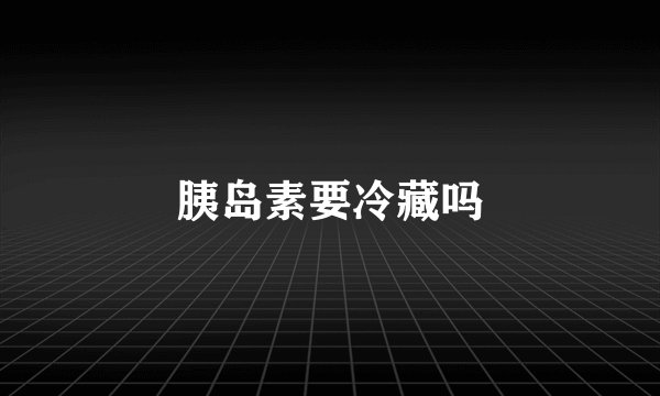 胰岛素要冷藏吗