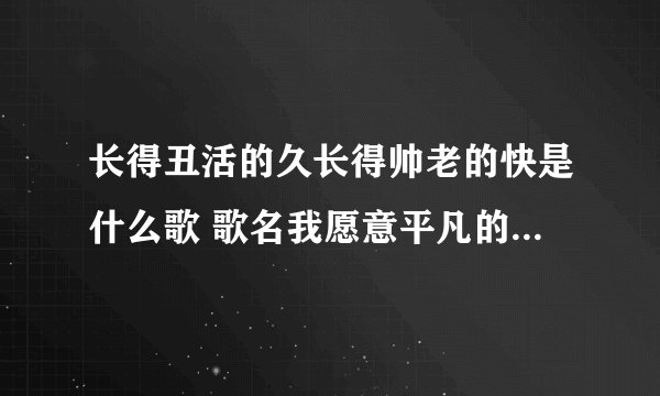 长得丑活的久长得帅老的快是什么歌 歌名我愿意平凡的陪在你身旁