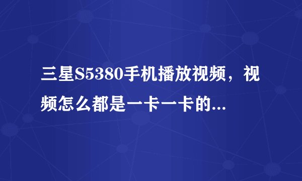 三星S5380手机播放视频，视频怎么都是一卡一卡的?到底是什么原因呢？