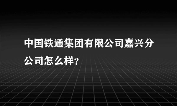 中国铁通集团有限公司嘉兴分公司怎么样？