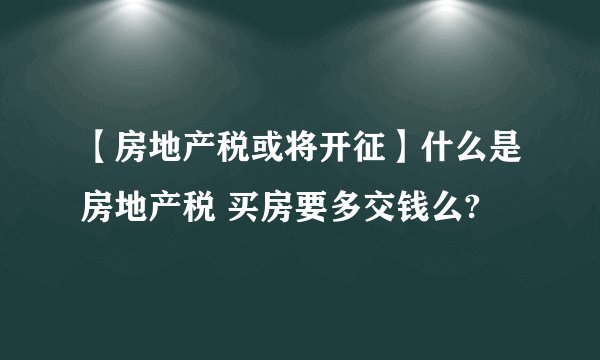 【房地产税或将开征】什么是房地产税 买房要多交钱么?