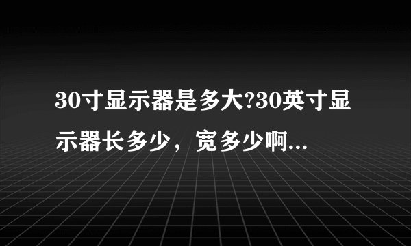 30寸显示器是多大?30英寸显示器长多少，宽多少啊。30寸液晶显示器用起来大吗？