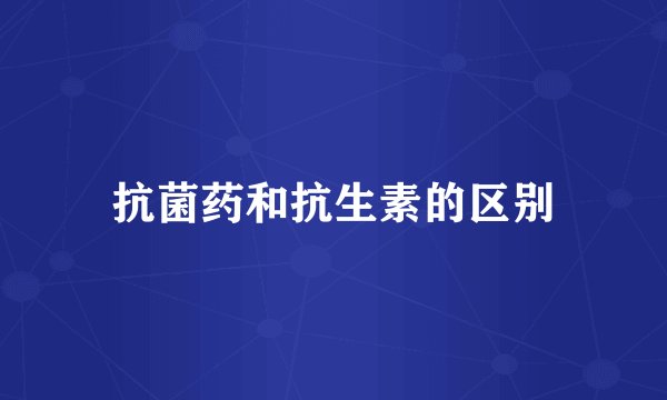 抗菌药和抗生素的区别